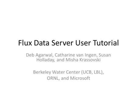 Flux Data Server User Tutorial Deb Agarwal, Catharine van Ingen, Susan Holladay, and Misha Krassovski Berkeley Water Center (UCB, LBL), ORNL, and Microsoft.