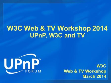 W3C Web & TV Workshop 2014 UPnP, W3C and TV W3C Web & TV Workshop March 2014.