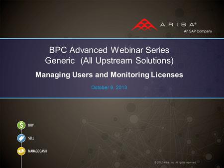 © 2012 Ariba, Inc. All rights reserved. BPC Advanced Webinar Series Generic (All Upstream Solutions) Managing Users and Monitoring Licenses October 9,