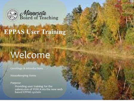 Welcome Greetings & Introductions Housekeeping items Purpose Providing user training for the submission of PERCA via the new web based EPPAS system EPPAS.