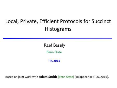 Raef Bassily Penn State Local, Private, Efficient Protocols for Succinct Histograms Based on joint work with Adam Smith (Penn State) (To appear in STOC.