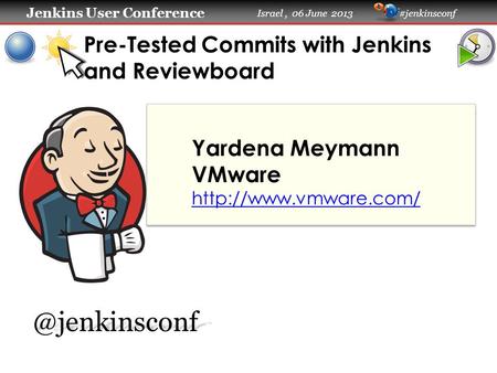 Jenkins User Conference Jenkins User Conference Israel, 06 June 2013 #jenkinsconf Pre-Tested Commits with Jenkins and Reviewboard Yardena Meymann VMware.