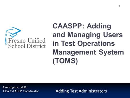 CAASPP: Adding and Managing Users in Test Operations Management System (TOMS) Adding Test Administrators Cin Rogers, Ed.D. LEA CAASPP Coordinator 1.