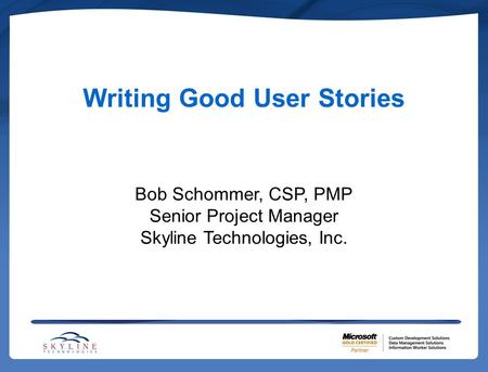 Writing Good User Stories Bob Schommer, CSP, PMP Senior Project Manager Skyline Technologies, Inc.