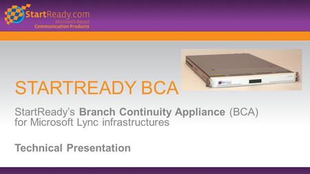 STARTREADY BCA StartReady’s Branch Continuity Appliance (BCA) for Microsoft Lync infrastructures Technical Presentation.
