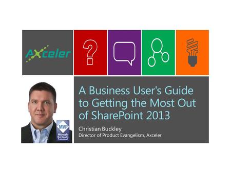 A Business User's Guide to Getting the Most Out of SharePoint 2013 Christian Buckley Director of Product Evangelism, Axceler.