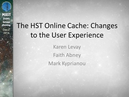 Dec 2, 2014 The HST Online Cache: Changes to the User Experience Karen Levay Faith Abney Mark Kyprianou.
