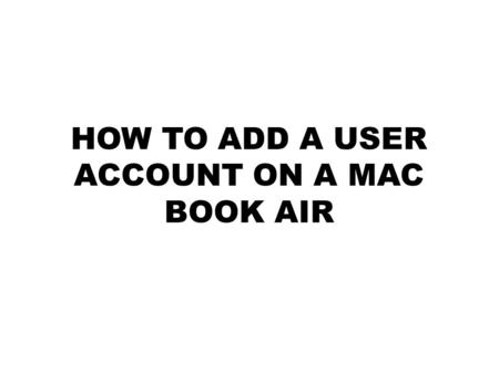 HOW TO ADD A USER ACCOUNT ON A MAC BOOK AIR. Step 1-Logging In Log in, the Preset username and password is the first initial of your first name and then.
