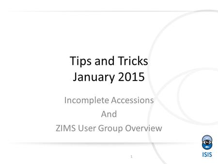 Tips and Tricks January 2015 Incomplete Accessions And ZIMS User Group Overview 1.