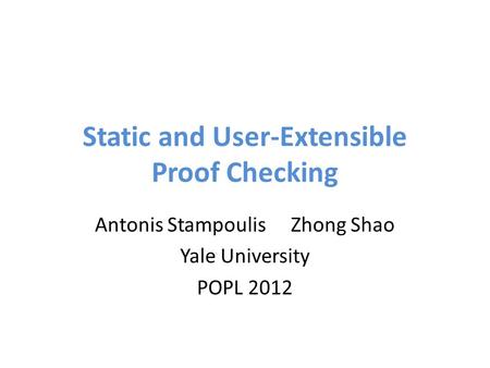 Static and User-Extensible Proof Checking Antonis StampoulisZhong Shao Yale University POPL 2012.
