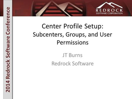 2014 Redrock Software Conference Center Profile Setup: Subcenters, Groups, and User Permissions JT Burns Redrock Software.