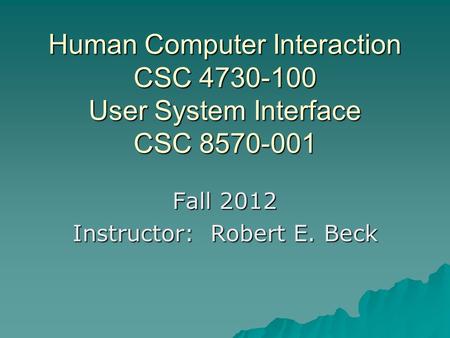 Human Computer Interaction CSC 4730-100 User System Interface CSC 8570-001 Fall 2012 Instructor: Robert E. Beck.