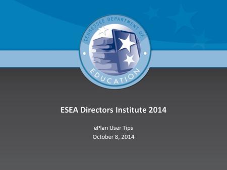 ESEA Directors Institute 2014ESEA Directors Institute 2014 ePlan User TipsePlan User Tips October 8, 2014October 8, 2014.