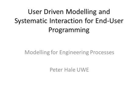 User Driven Modelling and Systematic Interaction for End-User Programming Modelling for Engineering Processes Peter Hale UWE.
