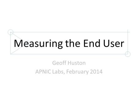 Measuring the End User Geoff Huston APNIC Labs, February 2014.