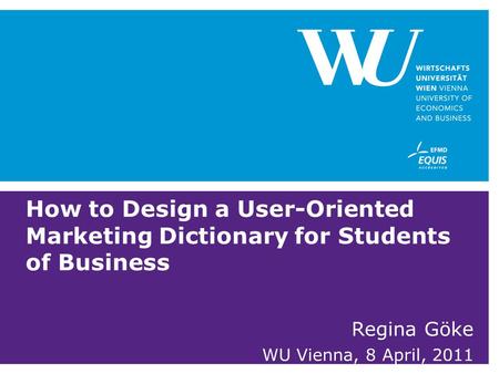 How to Design a User-Oriented Marketing Dictionary for Students of Business Regina Göke WU Vienna, 8 April, 2011.