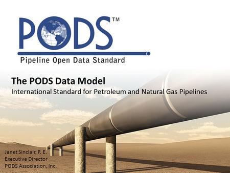 The PODS Data Model International Standard for Petroleum and Natural Gas Pipelines Janet Sinclair, P. E. Executive Director PODS Association, Inc.