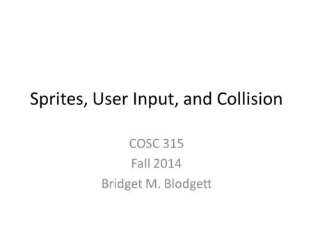 Sprites, User Input, and Collision COSC 315 Fall 2014 Bridget M. Blodgett.