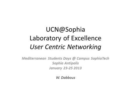 Laboratory of Excellence User Centric Networking Mediterranean Students Campus SophiaTech Sophia Antipolis January 23-25 2013 W. Dabbous.