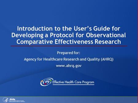 Introduction to the User’s Guide for Developing a Protocol for Observational Comparative Effectiveness Research Prepared for: Agency for Healthcare Research.