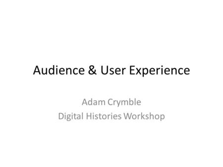 Audience & User Experience Adam Crymble Digital Histories Workshop.