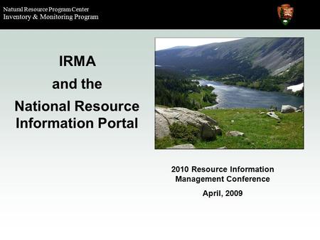 Natural Resource Program Center Inventory & Monitoring Program IRMA and the National Resource Information Portal 2010 Resource Information Management Conference.