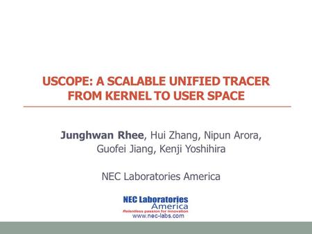 USCOPE: A SCALABLE UNIFIED TRACER FROM KERNEL TO USER SPACE Junghwan Rhee, Hui Zhang, Nipun Arora, Guofei Jiang, Kenji Yoshihira NEC Laboratories America.