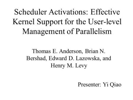 Scheduler Activations: Effective Kernel Support for the User-level Management of Parallelism Thomas E. Anderson, Brian N. Bershad, Edward D. Lazowska,