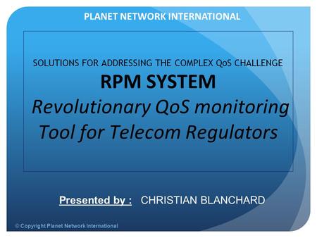 © Copyright Planet Network International SOLUTIONS FOR ADDRESSING THE COMPLEX QoS CHALLENGE RPM SYSTEM Revolutionary QoS monitoring Tool for Telecom Regulators.