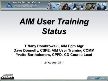 AIM User Training Status 24 August 2011 Tiffany Dombrowski, AIM Pgm Mgr Dave Donnelly, CSFE, AIM User Training CCMM Yvette Bartholomew, CPPD, CD Course.