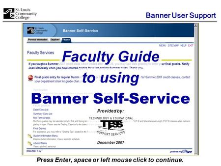 Banner Self-Service Faculty Guide Press Enter, space or left mouse click to continue. to using Provided by: December 2007 Banner User Support.