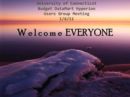 University of Connecticut Budget DataMart Hyperion Users Group Meeting 1/6/11 W e l c o m e EVERYONE.