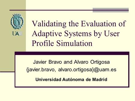 Validating the Evaluation of Adaptive Systems by User Profile Simulation Javier Bravo and Alvaro Ortigosa {javier.bravo, Universidad.
