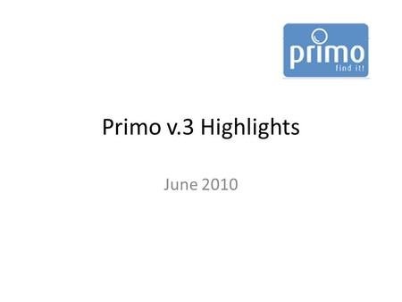 Primo v.3 Highlights June 2010. What’s new in v. 3? Renewed user interface Changes to how resources are delivered to the user New searching and sorting.