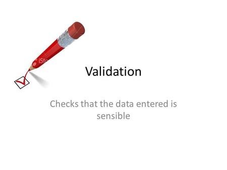 Validation Checks that the data entered is sensible.