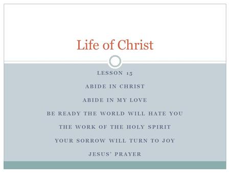 LESSON 15 ABIDE IN CHRIST ABIDE IN MY LOVE BE READY THE WORLD WILL HATE YOU THE WORK OF THE HOLY SPIRIT YOUR SORROW WILL TURN TO JOY JESUS’ PRAYER Life.