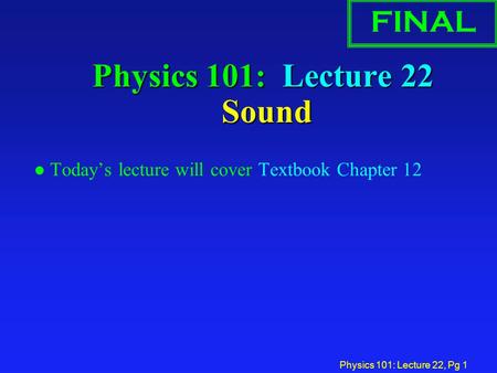 Physics 101: Lecture 22, Pg 1 Physics 101: Lecture 22 Sound l Today’s lecture will cover Textbook Chapter 12 FINAL.