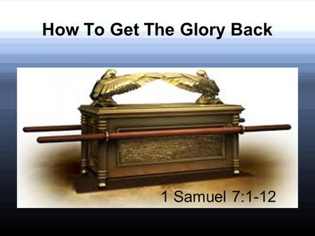 How To Get The Glory Back 1 Samuel 7:1-12. 1 Samuel 7:1-3 1 Then the men of Kirjath Jearim came and took the ark of the Lord, and brought it into the.