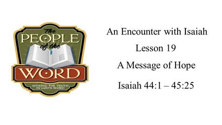 An Encounter with Isaiah Isaiah 44:1 – 45:25 Lesson 19 A Message of Hope.