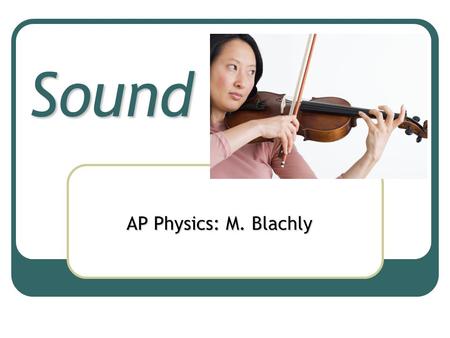 Sound AP Physics: M. Blachly Nature of Sound Wave Sound is a mechanical, longitudinal, pressure wave.