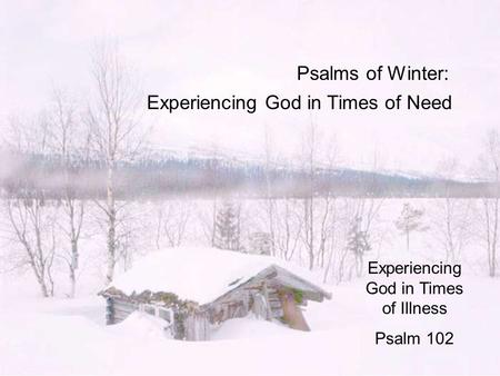 Psalms of Winter: Experiencing God in Times of Need Experiencing God in Times of Illness Psalm 102.
