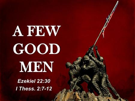 A FEW GOOD MEN Ezekiel 22:30 I Thess. 2:7-12.