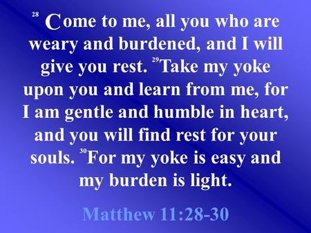 28 ome to me, all you who are weary and burdened, and I will give you rest. 29 Take my yoke upon you and learn from me, for I am gentle and humble in heart,