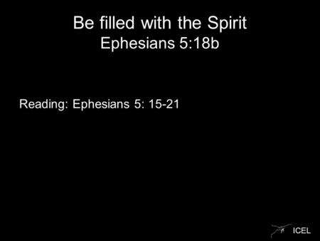 ICEL Be filled with the Spirit Ephesians 5:18b Reading: Ephesians 5: 15-21.