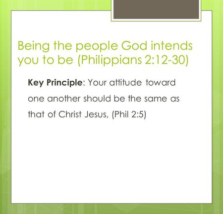 Being the people God intends you to be (Philippians 2:12-30) Key Principle : Your attitude toward one another should be the same as that of Christ Jesus,