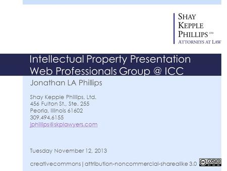 Intellectual Property Presentation Web Professionals ICC Jonathan LA Phillips Shay Kepple Phillips, Ltd. 456 Fulton St., Ste. 255 Peoria, Illinois.