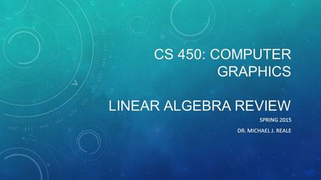 CS 450: COMPUTER GRAPHICS LINEAR ALGEBRA REVIEW SPRING 2015 DR. MICHAEL J. REALE.