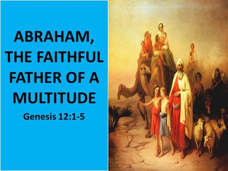 ABRAHAM, THE FAITHFUL FATHER OF A MULTITUDE Genesis 12:1-5