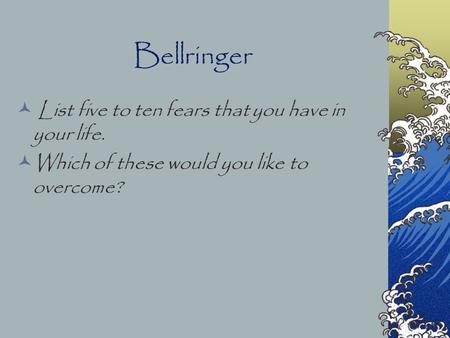 Bellringer List five to ten fears that you have in your life. Which of these would you like to overcome?