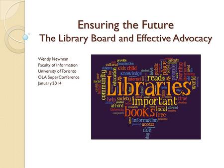 Ensuring the Future The Library Board and Effective Advocacy Wendy Newman Faculty of Information University of Toronto OLA SuperConference January 2014.